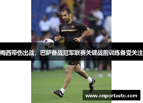 梅西带伤出战，巴萨备战冠军联赛关键战前训练备受关注